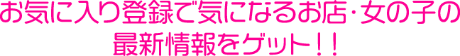 お気に入り登録で気になるお店・女の子の最新情報をゲット！！